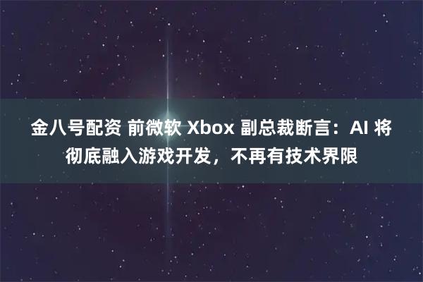 金八号配资 前微软 Xbox 副总裁断言：AI 将彻底融入游戏开发，不再有技术界限