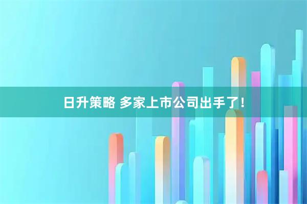日升策略 多家上市公司出手了！