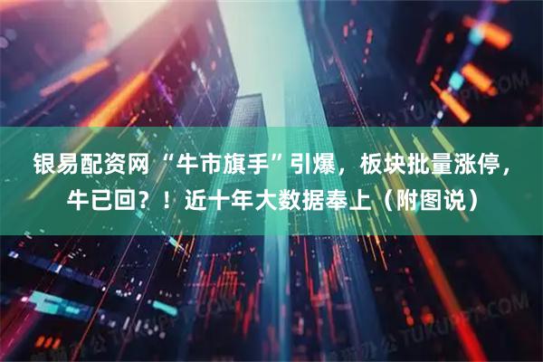 银易配资网 “牛市旗手”引爆，板块批量涨停，牛已回？！近十年大数据奉上（附图说）
