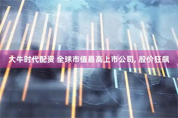 大牛时代配资 全球市值最高上市公司, 股价狂飙