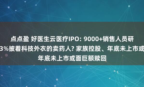 点点盈 好医生云医疗IPO: 9000+销售人员研发费率仅0.3%披着科技外衣的卖药人? 家族控股、年底未上市或面巨额赎回