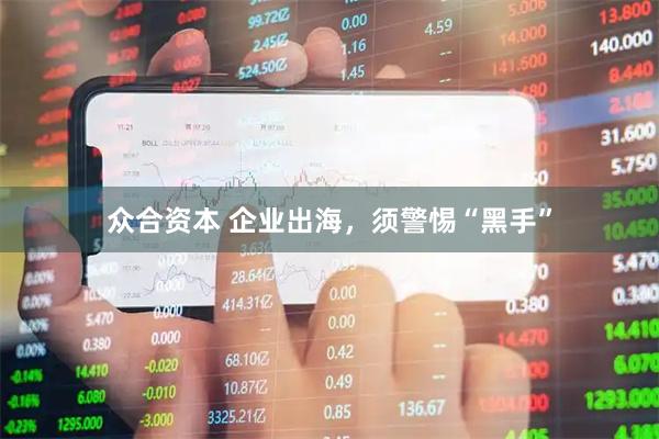 众合资本 企业出海，须警惕“黑手”