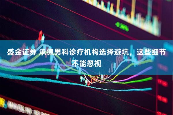 盛金证券 承德男科诊疗机构选择避坑，这些细节不能忽视