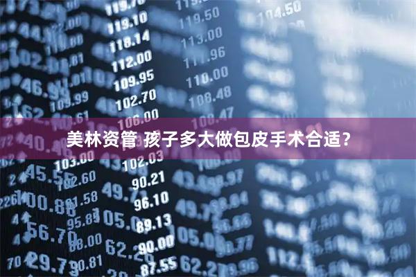 美林资管 孩子多大做包皮手术合适？