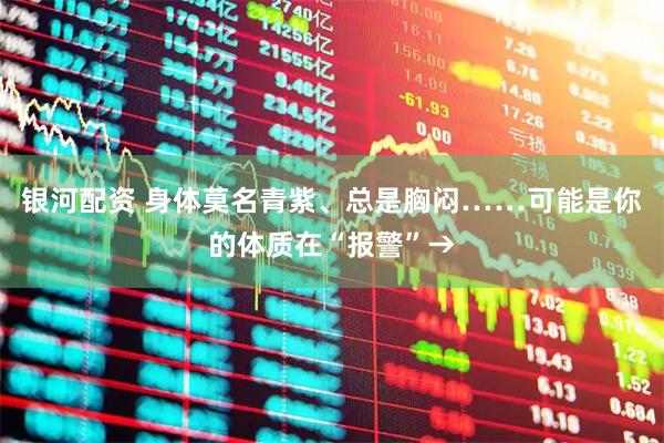 银河配资 身体莫名青紫、总是胸闷……可能是你的体质在“报警”→