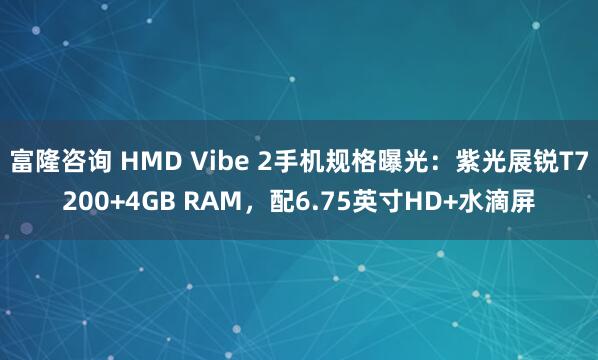 富隆咨询 HMD Vibe 2手机规格曝光：紫光展锐T7200+4GB RAM，配6.75英寸HD+水滴屏