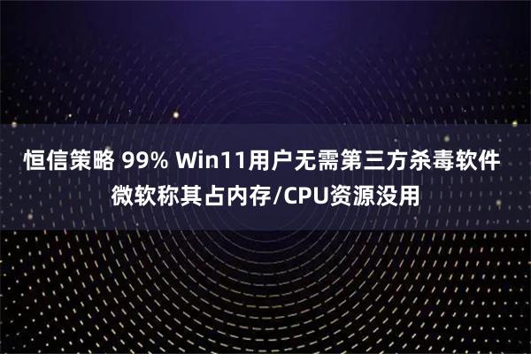 恒信策略 99% Win11用户无需第三方杀毒软件 微软称其占内存/CPU资源没用
