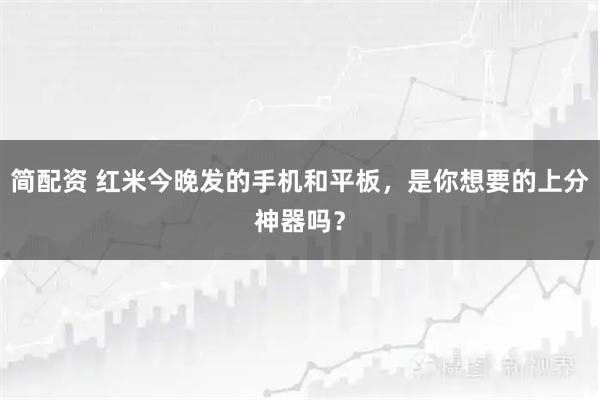 简配资 红米今晚发的手机和平板，是你想要的上分神器吗？