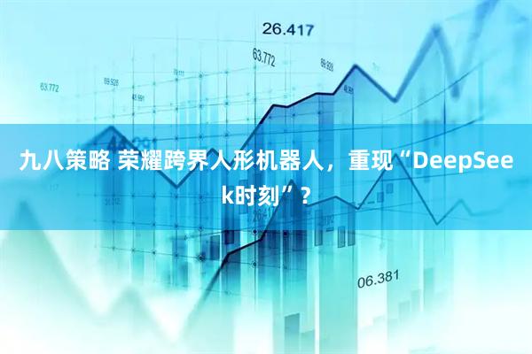 九八策略 荣耀跨界人形机器人，重现“DeepSeek时刻”？
