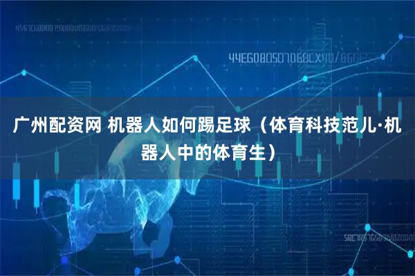 广州配资网 机器人如何踢足球（体育科技范儿·机器人中的体育生）