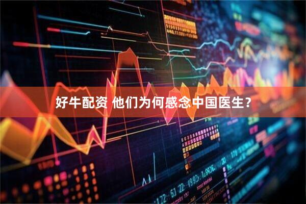 好牛配资 他们为何感念中国医生?