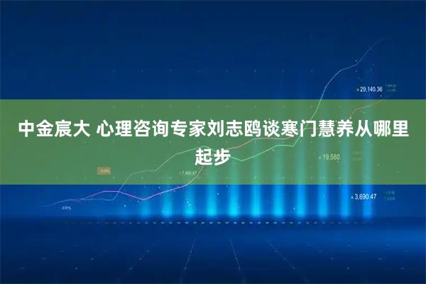 中金宸大 心理咨询专家刘志鸥谈寒门慧养从哪里起步