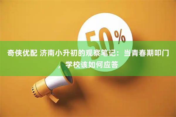 奇侠优配 济南小升初的观察笔记：当青春期叩门，学校该如何应答
