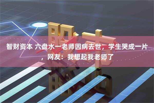 智财资本 六盘水一老师因病去世，学生哭成一片，网友：我想起我老师了