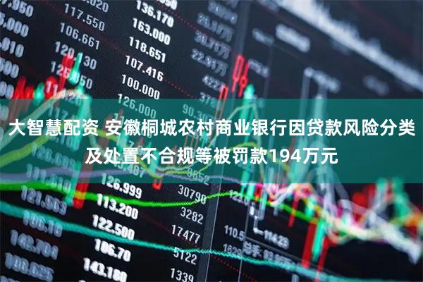 大智慧配资 安徽桐城农村商业银行因贷款风险分类及处置不合规等被罚款194万元