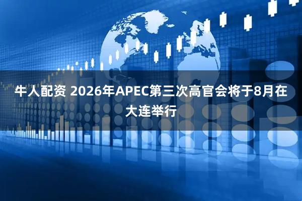 牛人配资 2026年APEC第三次高官会将于8月在大连举行