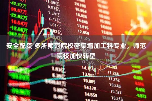 安全配资 多所师范院校密集增加工科专业，师范院校加快转型