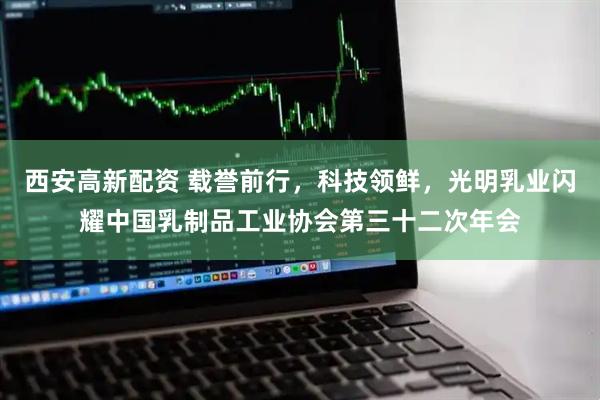 西安高新配资 载誉前行，科技领鲜，光明乳业闪耀中国乳制品工业协会第三十二次年会