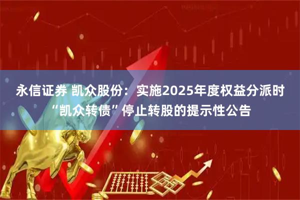 永信证券 凯众股份：实施2025年度权益分派时“凯众转债”停止转股的提示性公告