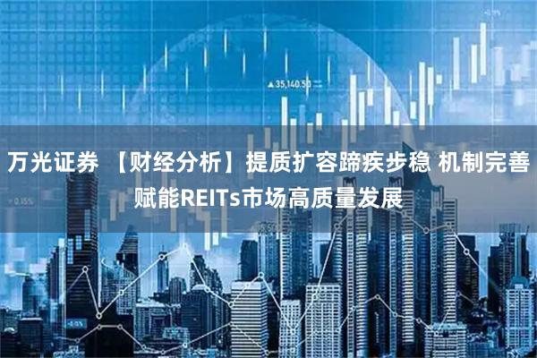 万光证券 【财经分析】提质扩容蹄疾步稳 机制完善赋能REITs市场高质量发展