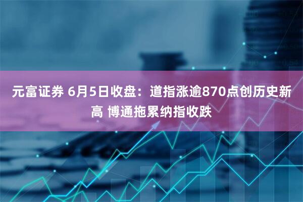 元富证券 6月5日收盘：道指涨逾870点创历史新高 博通拖累纳指收跌