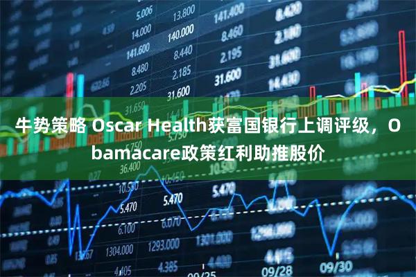 牛势策略 Oscar Health获富国银行上调评级，Obamacare政策红利助推股价