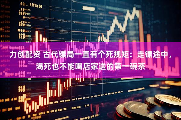力创配资 古代镖局一直有个死规矩：走镖途中，渴死也不能喝店家送的第一碗茶
