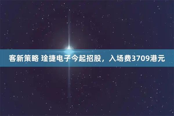 客新策略 琻捷电子今起招股，入场费3709港元