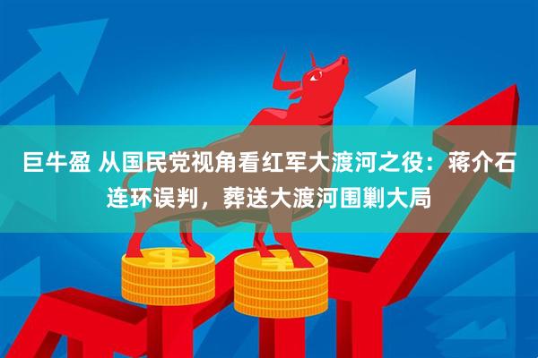 巨牛盈 从国民党视角看红军大渡河之役：蒋介石连环误判，葬送大渡河围剿大局