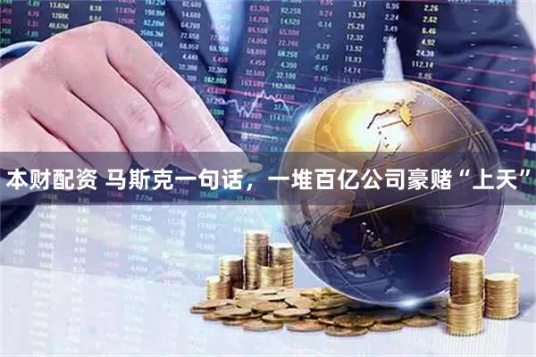 本财配资 马斯克一句话，一堆百亿公司豪赌“上天”