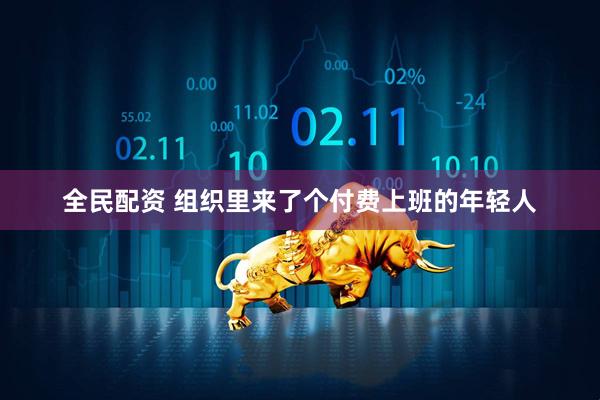 全民配资 组织里来了个付费上班的年轻人