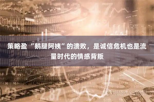 策略盈 “鹅腿阿姨”的溃败，是诚信危机也是流量时代的情感背叛
