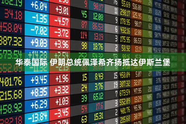 华泰国际 伊朗总统佩泽希齐扬抵达伊斯兰堡