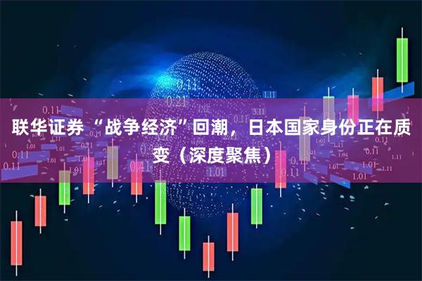 联华证券 “战争经济”回潮，日本国家身份正在质变（深度聚焦）
