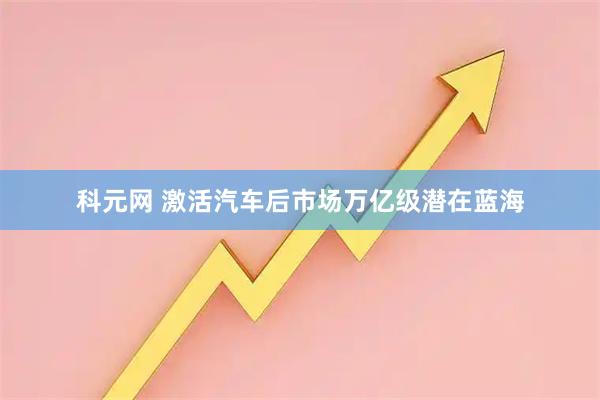 科元网 激活汽车后市场万亿级潜在蓝海