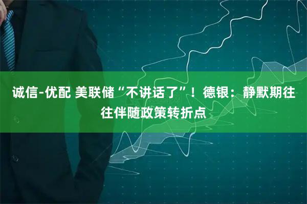 诚信-优配 美联储“不讲话了”！德银：静默期往往伴随政策转折点