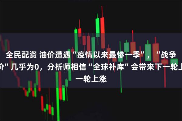 全民配资 油价遭遇“疫情以来最惨一季”,“战争溢价”几乎为0,分析师相信“全球补库”会带来下一轮上涨