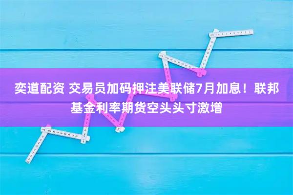 奕道配资 交易员加码押注美联储7月加息!联邦基金利率期货空头头寸激增