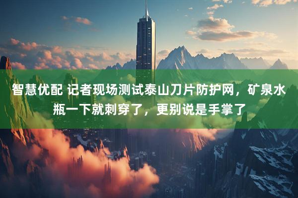 智慧优配 记者现场测试泰山刀片防护网，矿泉水瓶一下就刺穿了，更别说是手掌了