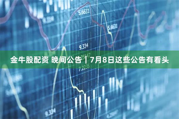 金牛股配资 晚间公告｜7月8日这些公告有看头