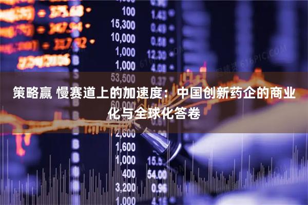 策略赢 慢赛道上的加速度：中国创新药企的商业化与全球化答卷