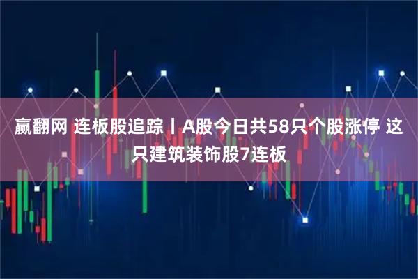 赢翻网 连板股追踪丨A股今日共58只个股涨停 这只建筑装饰股7连板