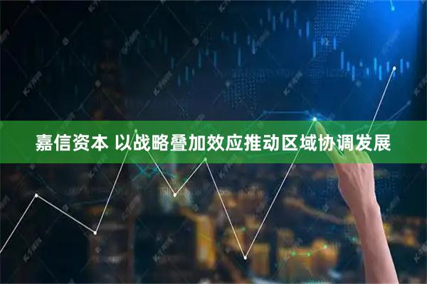 嘉信资本 以战略叠加效应推动区域协调发展