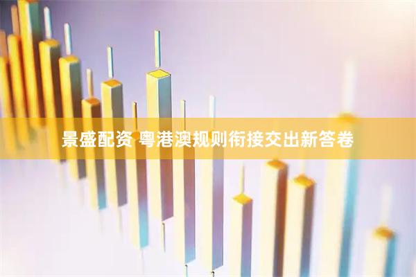 景盛配资 粤港澳规则衔接交出新答卷