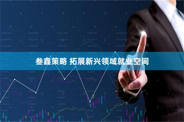 叁鑫策略 拓展新兴领域就业空间