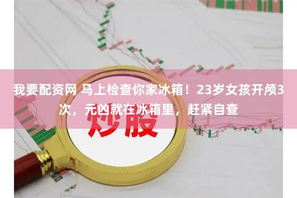 我要配资网 马上检查你家冰箱！23岁女孩开颅3次，元凶就在冰箱里，赶紧自查
