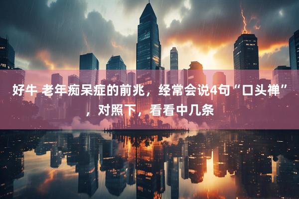 好牛 老年痴呆症的前兆，经常会说4句“口头禅”，对照下，看看中几条