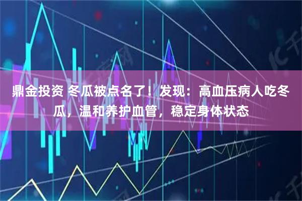 鼎金投资 冬瓜被点名了！发现：高血压病人吃冬瓜，温和养护血管，稳定身体状态