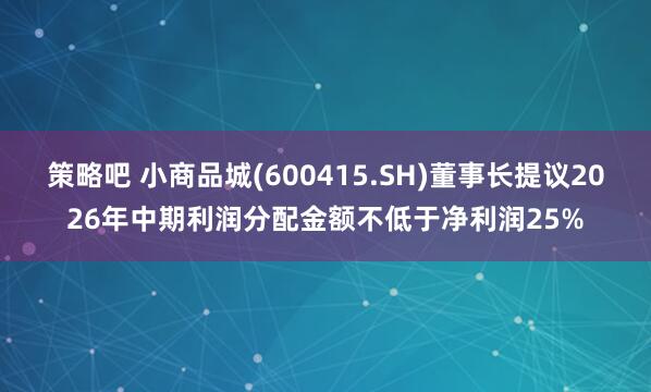 策略吧 小商品城(600415.SH)董事长提议2026年中期利润分配金额不低于净利润25%