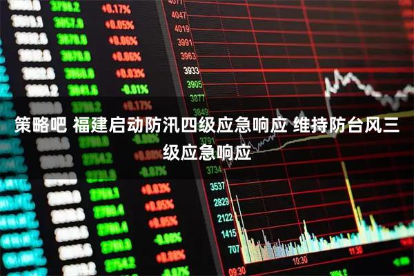 策略吧 福建启动防汛四级应急响应 维持防台风三级应急响应